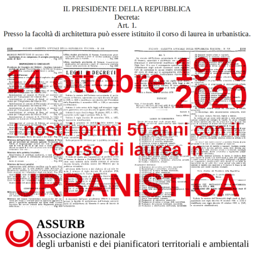 Il 14 ottobre 1970 veniva sottoscritto dall’allora Presidente della Repubblica, Giuseppe Saragat, il decreto n. 1009, che dava all’Istituto Universitario di Architettura di Venezia (oggi Università Iuav di Venezia) la possibilità di istituire il Corso di laurea in Urbanistica, il primo in Italia.  Su meno di una pagina e mezza della Gazzetta Ufficiale — compreso l’allegato con l’elenco delle materie — nasceva così formalmente nel nostro paese la professione di Urbanista.  Altre università sono seguite: Reggio Calabria nel 1974, Bari nel 1989 e poi tutte le altre.  È certamente una data e una ricorrenza da festeggiare.  Ma noi urbanisti — dal 2001 formalmente “pianificatori territoriali” — siamo anche molto preoccupati in questo cinquantenario dell’istituzione del nostro primo corso di laurea.  Siamo preoccupati perché il Consiglio nazionale dell’Ordine professionale che dovrebbe essere casa nostra e tutelare la nostra professione — l’Ordine degli Architetti, Pianificatori, Paesaggisti e Conservatori — sta portando avanti, pare con molta determinazione, un progetto di “riforma” (si veda il nostro articolo sull’argomento) che prevede addirittura l’abolizione della nostra professione e, con spirito belligerante tra professioni, l’usurpazione delle relative competenze da parte degli architetti.  È un’idea anacronistica, antistorica e contraria a tutto il dibattito scientifico-disciplinare in atto in Europa e nel mondo, che porterebbe le lancette dell’orologio indietro agli anni venti del secolo scorso.  Qui un documento storico straordinario della RAI del 1971, alla vigilia dell’effettiva attivazione dei corsi:  https://player.vimeo.com/video/113009751  Scarica il testo del decreto in PDF.