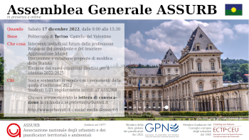 Sabato 19 dicembre 2022, dalle 9:00 alle 15:30, si svolgerà l’annuale assemblea generale dell’ASSURB, che quest’anno sarà anche elettiva per il rinnovo degli organi direttivi per il triennio 2022-2025. Saremo ospitati presso l’aula 8V del Politecnico di Torino, Castello del Valentino, sede del Dipartimento Interateneo di Scienze, Progetto e Politiche del Territorio (DIST), Collegio di Pianificazione e Progettazione, in Viale Pier Antonio Mattioli 39, 10125 Torino TO. Tutte le attività dell’Assemblea, comprese le operazioni di voto, potranno essere seguite interattivamente anche da remoto sulle piattaforme Webex (videoconferenza) e OpaVote (votazioni). Le istruzioni tecniche su come collegarsi e votare da remoto saranno comunicate successivamente via e-mail ai soci e sostenitori in regola con il pagamento della quota d’iscrizione 2022 e agli studenti L-21 regolarmente iscritti all’ASSURB.  In apertura ci saranno alcuni interventi invitati riguardanti le sfide che i pianificatori professionali dovranno affrontare nei prossimi anni 2020 e 2030, le relative competenze, criticità e ruolo della formazione universitaria e professionale continua.  L’ordine del giorno dell’assemblea stessa verterà sulle attività svolte e sulle prospettive future dell’associazione a partire dalle relazioni del presidente e del tesoriere uscenti. Seguiranno l’approvazione dei bilanci. Prima di procedere con l’elezione dei nuovi organi direttivi, si discuterà e si voterà anche in merito a una serie di importanti proposte di modifica dello Statuto dell’associazione.  Scarica la card in formato grande (1920 x 1080)