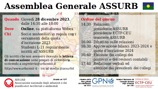 Giovedì 28 dicembre 2023, dalle 14:30 alle 18:00, si svolgerà l’annuale assemblea generale dell’ASSURB, che quest’anno sarà anche elettiva per il rinnovo dei soli collegi dei probiviri e sindacale (revisori contabili) fino al termine del triennio 2022-2025. L’assemblea di quest’anno sarà interamente online su piattaforma Webex. Nel corso del primo semestre 2024 sarà tenuta un’ulteriore assemblea generale, in persone, presso una delle scuole di pianificazione in Italia, continuando con la “tournée” iniziata l’anno scorso presso il Politecnico di Torino. Tutte le operazioni di votazione saranno svolte, come l’anno scorso, tramite la piattaforma OpaVote. Le istruzioni tecniche su come collegarsi e votare da remoto saranno comunicate successivamente via e-mail ai soci e sostenitori in regola con il pagamento della quota d’iscrizione 2023 e agli studenti L-21 regolarmente iscritti all’ASSURB.  L’ordine del giorno dell’assemblea verterà sulle attività svolte e sulle prospettive future dell’associazione a partire dalle relazioni della presidente ASSURB, Chiara Panigatta, del presidente ECTP-CEU, Markus Hedorfer, e del tesoriere ASSURB, Alberto Zasso. Seguiranno il dibattito e l’approvazione dei bilanci e della quota d’iscrizione per l’anno 2024. Si prevede che i due collegi di nuova elezione si riuniscano immediatamente per eleggere i propri presidenti.  Chi tra i soci, sostenitori e studenti iscritti all’ASSURB non avesse ricevuto la lettera di convocazione è pregato di richiederla via e-mail a segreteria@urbanisti.it.  Scarica la card in formato grande (1920 x 1080)