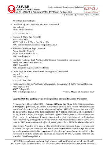 19 novembre 2020. L’amministrazione comunale di Monte San Pietro in Provincia (Città metropolitana) di Bologna pubblica un avviso per manifestazioni d’interesse per un conferimento di un incarico in materia di pianificazione territoriale, che “avrà durata fino al giugno 2021 o data successiva di effettiva conclusione dei lavori di redazione del PUG”. In Emilia-Romagna, il PUG è il Piano Urbanistico Generale, comunale o intercomunale. Il problema è che l’incarico non prevede alcuna forma di compenso professionale!  24 novembre 2020. Veniamo a conoscenza della questione e, assieme ai colleghi e alle colleghe del SINURB, decidiamo di intervenire immediatamente con una diffida. Nella determinazione della dirigente del Settore Gestione del territorio si legge che il Comune — un comune di 11.000 abitanti che ha già avviato la redazione del PUG intercomunale con due comuni limitrofi, istituendo tra l’altro a tale scopo un comune Ufficio di piano al servzio di un territorio di complessivi 61.000 abitanti — non disporrebbe di sufficienti risorse finanziarie per coprire la spesa relativa ai compensi professionali necessari. Sempre nella determinazione della dirigente si legge che si è  ritenuto pertanto utile esplorare la possibilità di […] un incarico a titolo gratuito, tenendo conto degli ultimi orientamenti interpretativi della giurisprudenza amministrativa che per casi specifici hanno ritenuto ammissibile tali incarichi (vedasi da ultimo TAR Lazio 30 settembre 2019, n. 11411 che non contempla un divieto per le Pubbliche Amministrazioni di conferire incarichi professionali a titolo gratuito, in particolare se si tratta di consulenza a carattere eventuale ed occasionale, mentre il professionista ottiene vantaggi curriculari e di crescita professionale)  Riteniamo che questi ultimi orientamenti della giurisprudenza amministrativa — o il combinato disposto normativo che ne sta a monte — siano a dir poco scandalosi e contrari a qualunque etica di una società che si definisce fondata sul lavoro. La gratuità di una prestazione professionale può essere decisa solo ed esclusivamente dal professionista in base a valutazioni di tipo filantropico, ma è inammissibile che un committente lo pretenda e, inoltre, dica anche “fa curriculum”. E, infatti, le norme deontologiche attualmente in vigore per i pianificatori territoriali iscritti all'Ordine APPC lo vietano classificandolo come concorrenza sleale e, pertanto, grave illecito deontologico.  25 novembre 2020. ASSURB e SINURB hanno informato del fatto i propri iscritti e hanno mandato, via PEC, le proprie lettere di diffida che, a causa della citata sentenza del TAR del Lazio, non poteva che essere rivolta ai nostri colleghi e alle nostre colleghe, chiedendo esplicitamente il rispetto delle norme deontologiche chiamate in causa, disertando il bando in questione. Nelle medesime lettere si invita, inoltre, l’amministrazione comunale di Monte San Pietro di ritirare l’avviso e di sostituirlo con un altro avviso con la previsione di un giusto compenso professionale. Vengono infine invitati il CNAPPC e tutti gli Ordini APPC provinciali — e in particolare quello di Bologna — a intervenire a loro volta con analoghe lettere di diffida.